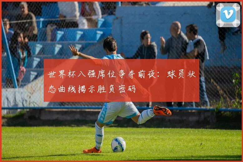 世界杯八强席位争夺前夜:球员状态曲线揭示胜负密码