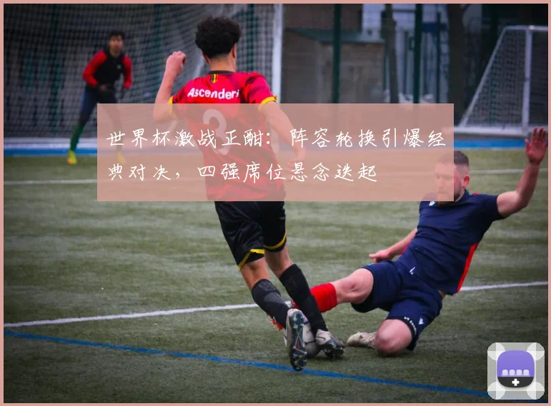 世界杯激战正酣:阵容轮换引爆经典对决,四强席位悬念迭起