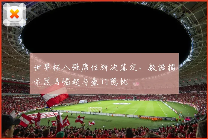 世界杯八强席位渐次落定,数据揭示黑马崛起与豪门隐忧