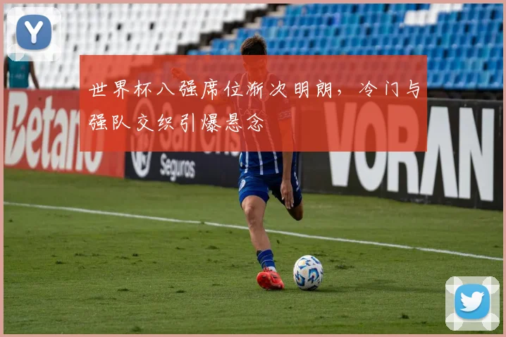 世界杯八强席位渐次明朗,冷门与强队交织引爆悬念