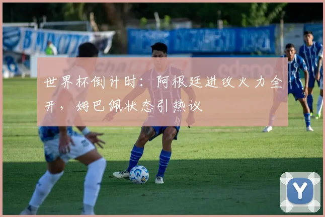 世界杯倒计时:阿根廷进攻火力全开,姆巴佩状态引热议