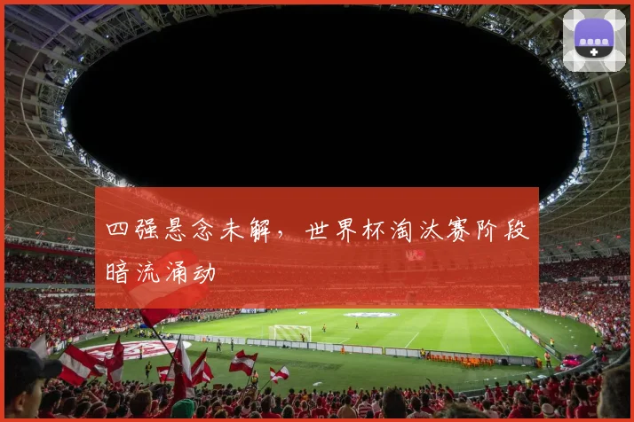 四强悬念未解,世界杯淘汰赛阶段暗流涌动